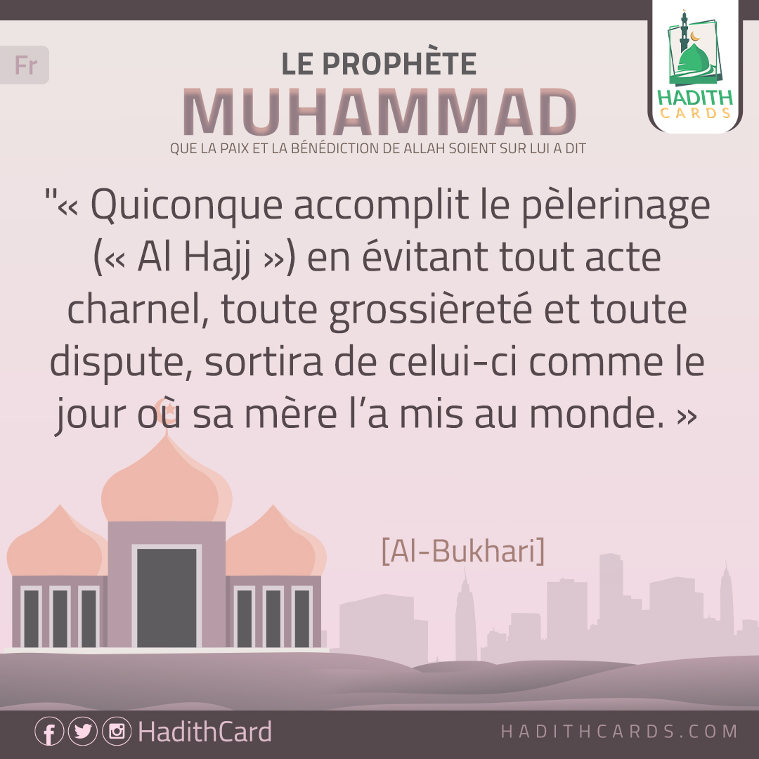 Quiconque accomplit le pèlerinage (« Al Hajj ») en évitant tout acte charnel, toute grossièreté et toute dispute, sortira de celui-ci comme le jour où sa mère l’a mis au monde